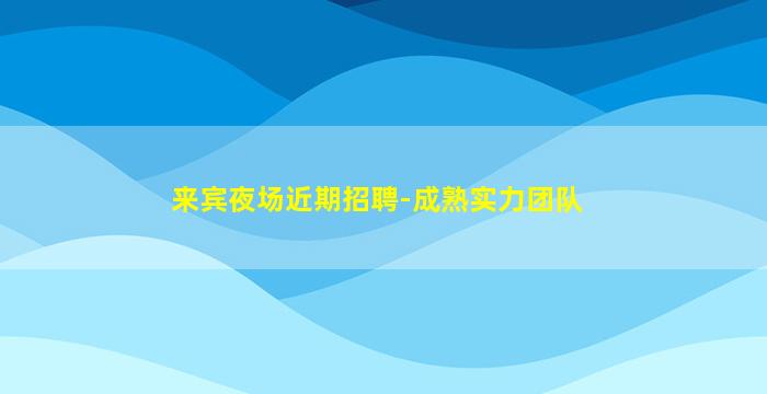 来宾夜场近期招聘-成熟实力团队